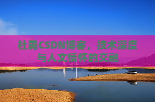 杜勇CSDN博客，技术深度与人文情怀的交融