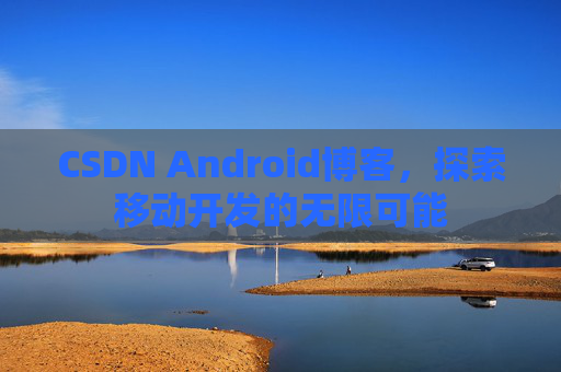 CSDN Android博客，探索移动开发的无限可能